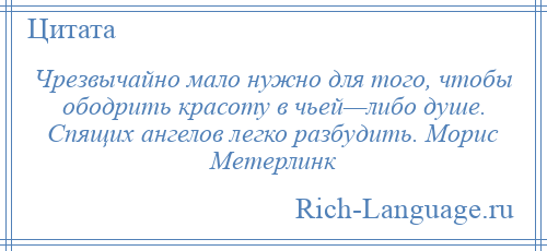 
    Чрезвычайно мало нужно для того, чтобы ободрить красоту в чьей—либо душе. Спящих ангелов легко разбудить. Морис Метерлинк