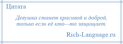 
    Девушка станет красивой и доброй, только если её кто—то защищает.