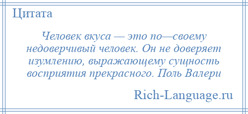 
    Человек вкуса — это по—своему недоверчивый человек. Он не доверяет изумлению, выражающему сущность восприятия прекрасного. Поль Валери