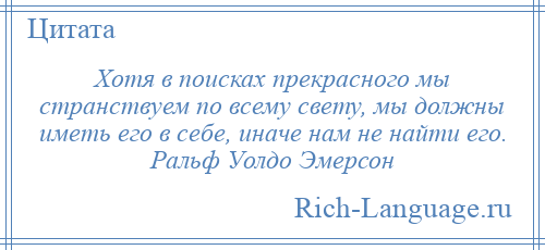 
    Хотя в поисках прекрасного мы странствуем по всему свету, мы должны иметь его в себе, иначе нам не найти его. Ральф Уолдо Эмерсон