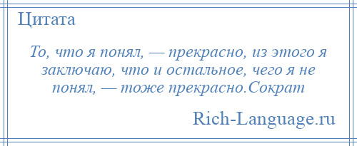 
    То, что я понял, — прекрасно, из этого я заключаю, что и остальное, чего я не понял, — тоже прекрасно.Сократ