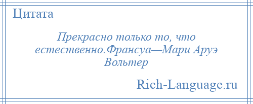 
    Прекрасно только то, что естественно.Франсуа—Мари Аруэ Вольтер