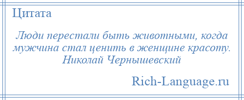 
    Люди перестали быть животными, когда мужчина стал ценить в женщине красоту. Николай Чернышевский