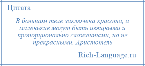 
    В большом теле заключена красота, а маленькие могут быть изящными и пропорционально сложенными, но не прекрасными. Аристотель
