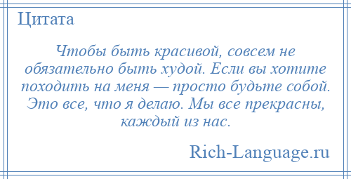 
    Чтобы быть красивой, совсем не обязательно быть худой. Если вы хотите походить на меня — просто будьте собой. Это все, что я делаю. Мы все прекрасны, каждый из нас.