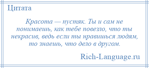 
    Красота — пустяк. Ты и сам не понимаешь, как тебе повезло, что ты некрасив, ведь если ты нравишься людям, то знаешь, что дело в другом.