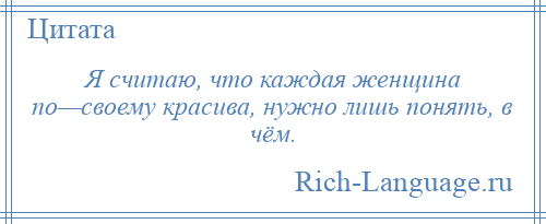
    Я считаю, что каждая женщина по—своему красива, нужно лишь понять, в чём.