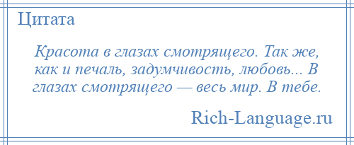
    Красота в глазах смотрящего. Так же, как и печаль, задумчивость, любовь... В глазах смотрящего — весь мир. В тебе.