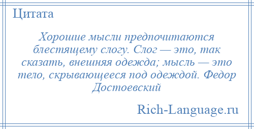 
    Хорошие мысли предпочитаются блестящему слогу. Слог — это, так сказать, внешняя одежда; мысль — это тело, скрывающееся под одеждой. Федор Достоевский