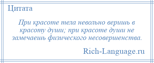 
    При красоте тела невольно веришь в красоту души; при красоте души не замечаешь физического несовершенства.