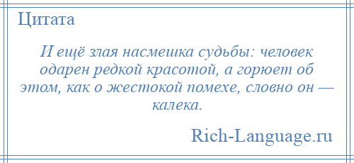 
    И ещё злая насмешка судьбы: человек одарен редкой красотой, а горюет об этом, как о жестокой помехе, словно он — калека.