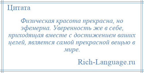 
    Физическая красота прекрасна, но эфемерна. Уверенность же в себе, приходящая вместе с достижением ваших целей, является самой прекрасной вещью в мире.