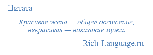 
    Красивая жена — общее достояние, некрасивая — наказание мужа.