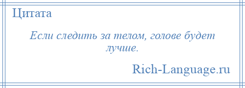 
    Если следить за телом, голове будет лучше.