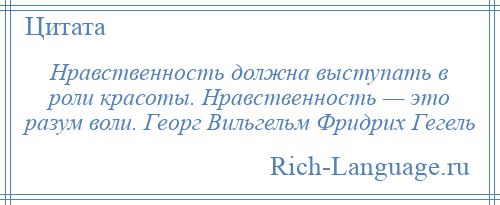 
    Нравственность должна выступать в роли красоты. Нравственность — это разум воли. Георг Вильгельм Фридрих Гегель