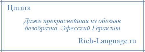 
    Даже прекраснейшая из обезьян безобразна. Эфесский Гераклит