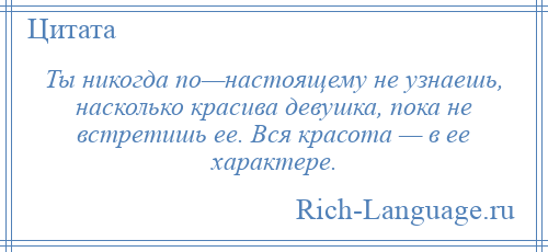 
    Ты никогда по—настоящему не узнаешь, насколько красива девушка, пока не встретишь ее. Вся красота — в ее характере.