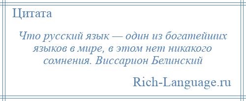 
    Что русский язык — один из богатейших языков в мире, в этом нет никакого сомнения. Виссарион Белинский
