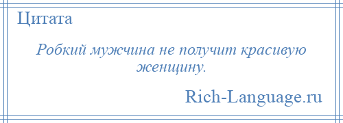 
    Робкий мужчина не получит красивую женщину.