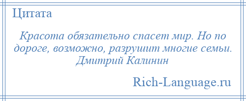 
    Красота обязательно спасет мир. Но по дороге, возможно, разрушит многие семьи. Дмитрий Калинин