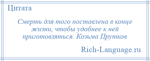 
    Смерть для того поставлена в конце жизни, чтобы удобнее к ней приготовляться. Козьма Прутков
