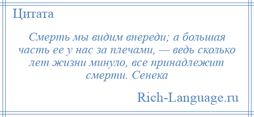 
    Смерть мы видим впереди; а большая часть ее у нас за плечами, — ведь сколько лет жизни минуло, все принадлежит смерти. Сенека