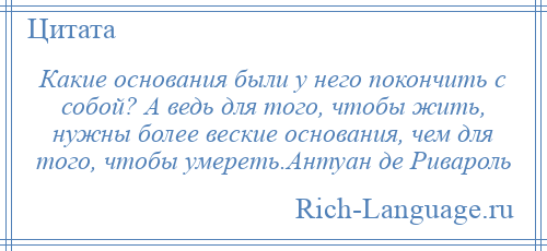 
    Какие основания были у него покончить с собой? А ведь для того, чтобы жить, нужны более веские основания, чем для того, чтобы умереть.Антуан де Ривароль