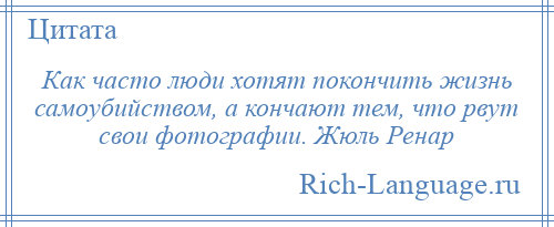 
    Как часто люди хотят покончить жизнь самоубийством, а кончают тем, что рвут свои фотографии. Жюль Ренар