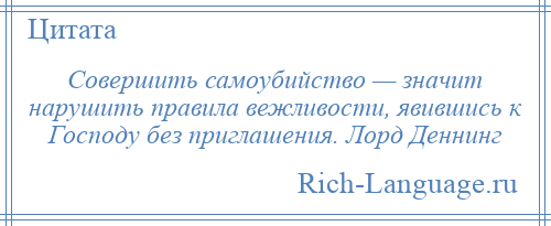 
    Совершить самоубийство — значит нарушить правила вежливости, явившись к Господу без приглашения. Лорд Деннинг