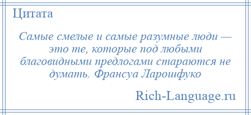 
    Самые смелые и самые разумные люди — это те, которые под любыми благовидными предлогами стараются не думать. Франсуа Ларошфуко