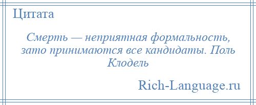 
    Смерть — неприятная формальность, зато принимаются все кандидаты. Поль Клодель