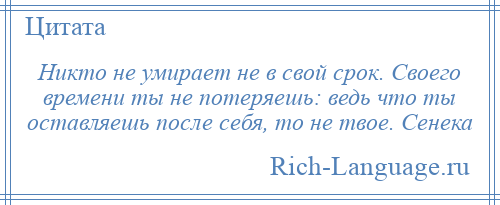 
    Никто не умирает не в свой срок. Своего времени ты не потеряешь: ведь что ты оставляешь после себя, то не твое. Сенека