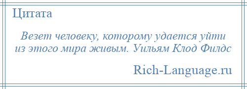 
    Везет человеку, которому удается уйти из этого мира живым. Уильям Клод Филдс