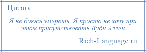 
    Я не боюсь умереть. Я просто не хочу при этом присутствовать.Вуди Аллен