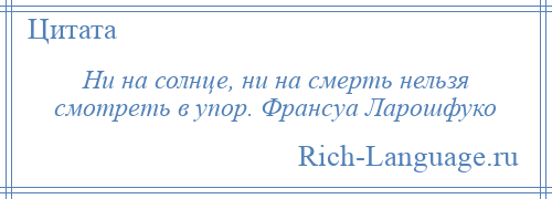 
    Ни на солнце, ни на смерть нельзя смотреть в упор. Франсуа Ларошфуко