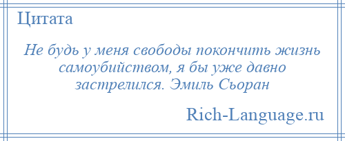 
    Не будь у меня свободы покончить жизнь самоубийством, я бы уже давно застрелился. Эмиль Сьоран