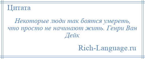 
    Некоторые люди так боятся умереть, что просто не начинают жить. Генри Ван Дейк