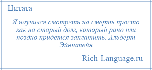 
    Я научился смотреть на смерть просто как на старый долг, который рано или поздно придется заплатить. Альберт Эйнштейн