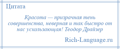 
    Красота — призрачная тень совершенства, неверная и так быстро от нас ускользающая! Теодор Драйзер