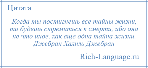 
    Когда ты постигнешь все тайны жизни, то будешь стремиться к смерти, ибо она не что иное, как еще одна тайна жизни. Джебран Халиль Джебран