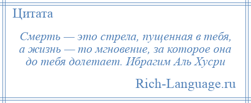 
    Смерть — это стрела, пущенная в тебя, а жизнь — то мгновение, за которое она до тебя долетает. Ибрагим Аль Хусри