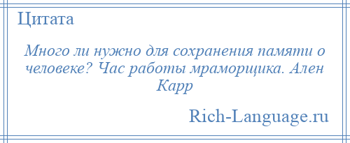 
    Много ли нужно для сохранения памяти о человеке? Час работы мраморщика. Ален Карр