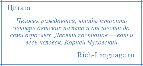 
    Человек рождается, чтобы износить четыре детских пальто и от шести до семи взрослых. Десять костюмов — вот и весь человек. Корней Чуковский