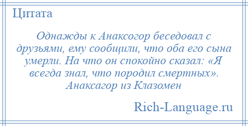 
    Однажды к Анаксогор беседовал с друзьями, ему сообщили, что оба его сына умерли. На что он спокойно сказал: «Я всегда знал, что породил смертных». Анаксагор из Клазомен