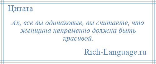 
    Ах, все вы одинаковые, вы считаете, что женщина непременно должна быть красивой.