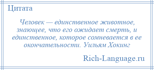 
    Человек — единственное животное, знающее, что его ожидает смерть, и единственное, которое сомневается в ее окончательности. Уильям Хокинг