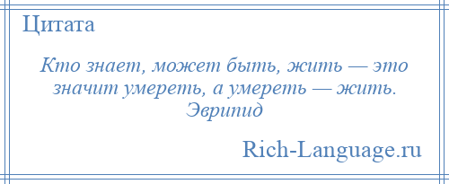 
    Кто знает, может быть, жить — это значит умереть, а умереть — жить. Эврипид