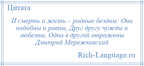 
    И смерть и жизнь – родные бездны: Они подобны и равны, Друг другу чужды и любезны, Одна в другой отражены Дмитрий Мережковский