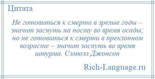 
    Не готовиться к смерти в зрелые годы – значит заснуть на посту во время осады; но не готовиться к смерти в преклонном возрасте – значит заснуть во время штурма. Сэмюэл Джонсон