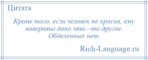 
    Кроме того, если человек не красив, ему наверняка дано что—то другое. Обделенных нет.